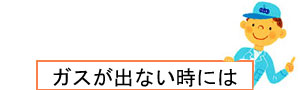 ガスが出ない時にはこちらをご覧ください