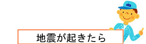 地震が起きた時の対処をご案内しています